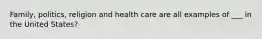 Family, politics, religion and health care are all examples of ___ in the United States?