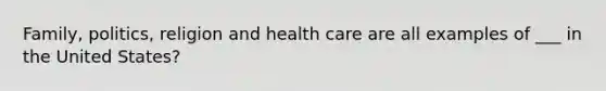 Family, politics, religion and health care are all examples of ___ in the United States?