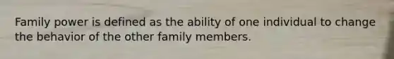 Family power is defined as the ability of one individual to change the behavior of the other family members.