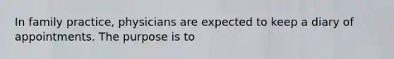 In family practice, physicians are expected to keep a diary of appointments. The purpose is to