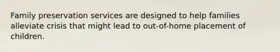 Family preservation services are designed to help families alleviate crisis that might lead to out-of-home placement of children.