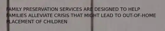 FAMILY PRESERVATION SERVICES ARE DESIGNED TO HELP FAMILIES ALLEVIATE CRISIS THAT MIGHT LEAD TO OUT-OF-HOME PLACEMENT OF CHILDREN