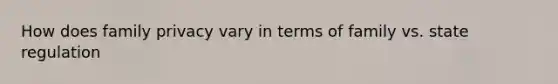 How does family privacy vary in terms of family vs. state regulation