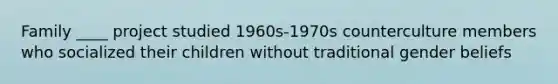 Family ____ project studied 1960s-1970s counterculture members who socialized their children without traditional gender beliefs