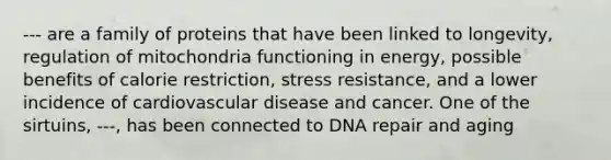 --- are a family of proteins that have been linked to longevity, regulation of mitochondria functioning in energy, possible benefits of calorie restriction, stress resistance, and a lower incidence of cardiovascular disease and cancer. One of the sirtuins, ---, has been connected to DNA repair and aging