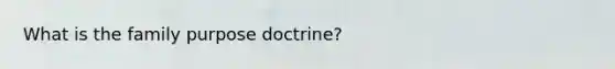 What is the family purpose doctrine?