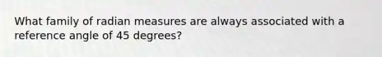 What family of radian measures are always associated with a reference angle of 45 degrees?