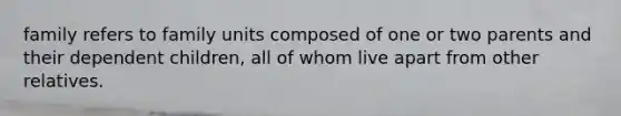 family refers to family units composed of one or two parents and their dependent children, all of whom live apart from other relatives.