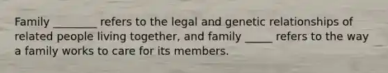 Family ________ refers to the legal and genetic relationships of related people living together, and family _____ refers to the way a family works to care for its members.