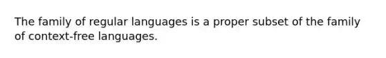 The family of regular languages is a proper subset of the family of context-free languages.