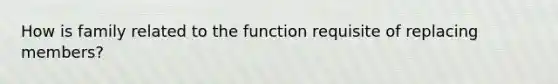 How is family related to the function requisite of replacing members?