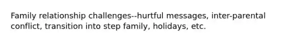 Family relationship challenges--hurtful messages, inter-parental conflict, transition into step family, holidays, etc.