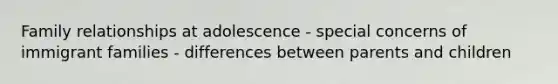 Family relationships at adolescence - special concerns of immigrant families - differences between parents and children