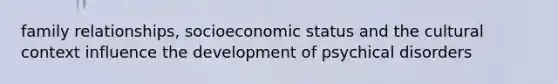 family relationships, socioeconomic status and the cultural context influence the development of psychical disorders