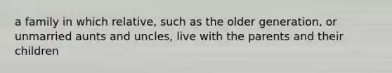 a family in which relative, such as the older generation, or unmarried aunts and uncles, live with the parents and their children