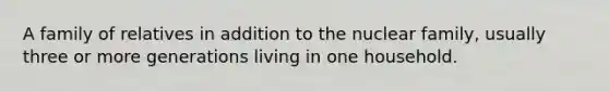 A family of relatives in addition to the nuclear family, usually three or more generations living in one household.