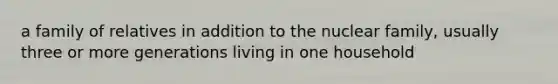 a family of relatives in addition to the nuclear family, usually three or more generations living in one household