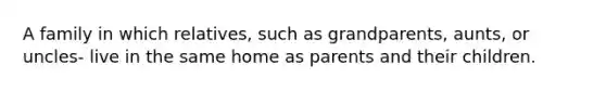 A family in which relatives, such as grandparents, aunts, or uncles- live in the same home as parents and their children.