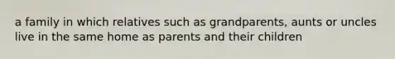 a family in which relatives such as grandparents, aunts or uncles live in the same home as parents and their children