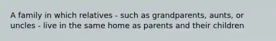 A family in which relatives - such as grandparents, aunts, or uncles - live in the same home as parents and their children