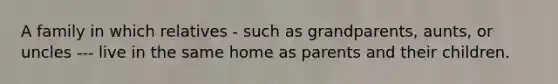 A family in which relatives - such as grandparents, aunts, or uncles --- live in the same home as parents and their children.