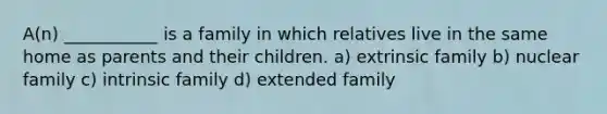 A(n) ___________ is a family in which relatives live in the same home as parents and their children. a) extrinsic family b) nuclear family c) intrinsic family d) extended family