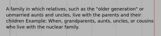 A family in which relatives, such as the "older generation" or unmarried aunts and uncles, live with the parents and their children Example: When, grandparents, aunts, uncles, or cousins who live with the nuclear family.