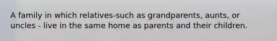 A family in which relatives-such as grandparents, aunts, or uncles - live in the same home as parents and their children.