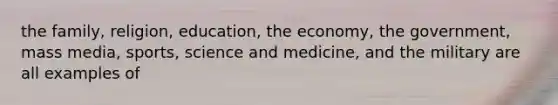 the family, religion, education, the economy, the government, mass media, sports, science and medicine, and the military are all examples of