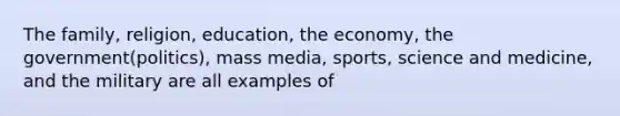 The family, religion, education, the economy, the government(politics), mass media, sports, science and medicine, and the military are all examples of