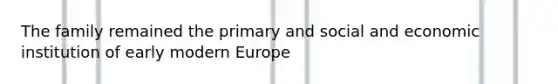 The family remained the primary and social and economic institution of early modern Europe