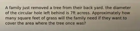 A family just removed a tree from their back yard. the diameter of the circular hole left behind is 7ft across. Approximately how many square feet of grass will the family need if they want to cover the area where the tree once was?