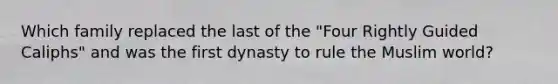 Which family replaced the last of the "Four Rightly Guided Caliphs" and was the first dynasty to rule the Muslim world?