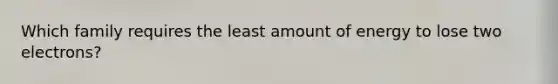 Which family requires the least amount of energy to lose two electrons?
