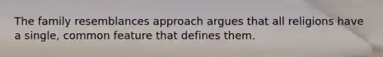 The family resemblances approach argues that all religions have a single, common feature that defines them.