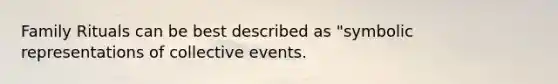 Family Rituals can be best described as "symbolic representations of collective events.