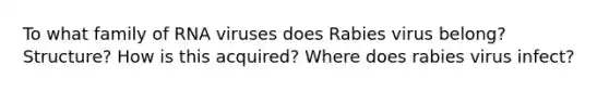 To what family of RNA viruses does Rabies virus belong? Structure? How is this acquired? Where does rabies virus infect?