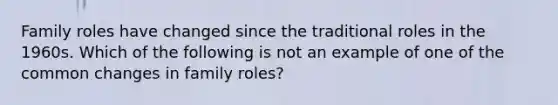 Family roles have changed since the traditional roles in the 1960s. Which of the following is not an example of one of the common changes in family roles?