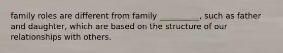 family roles are different from family __________, such as father and daughter, which are based on the structure of our relationships with others.