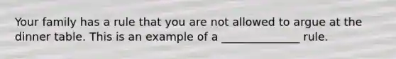Your family has a rule that you are not allowed to argue at the dinner table. This is an example of a ______________ rule.