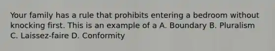 Your family has a rule that prohibits entering a bedroom without knocking first. This is an example of a A. Boundary B. Pluralism C. Laissez-faire D. Conformity