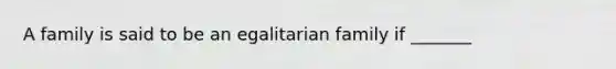 A family is said to be an egalitarian family if _______