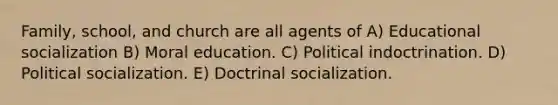 Family, school, and church are all agents of A) Educational socialization B) Moral education. C) Political indoctrination. D) Political socialization. E) Doctrinal socialization.