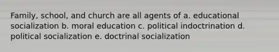 Family, school, and church are all agents of a. educational socialization b. moral education c. political indoctrination d. political socialization e. doctrinal socialization