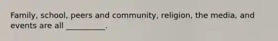 Family, school, peers and community, religion, the media, and events are all __________.
