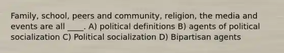 Family, school, peers and community, religion, the media and events are all ____. A) political definitions B) agents of political socialization C) Political socialization D) Bipartisan agents