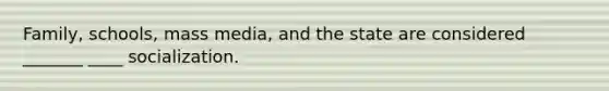 Family, schools, mass media, and the state are considered _______ ____ socialization.