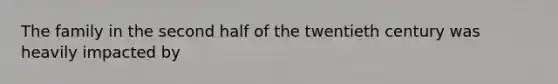 The family in the second half of the twentieth century was heavily impacted by