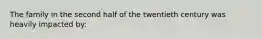 The family in the second half of the twentieth century was heavily impacted by:
