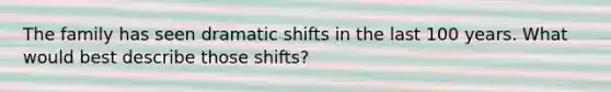 The family has seen dramatic shifts in the last 100 years. What would best describe those shifts?